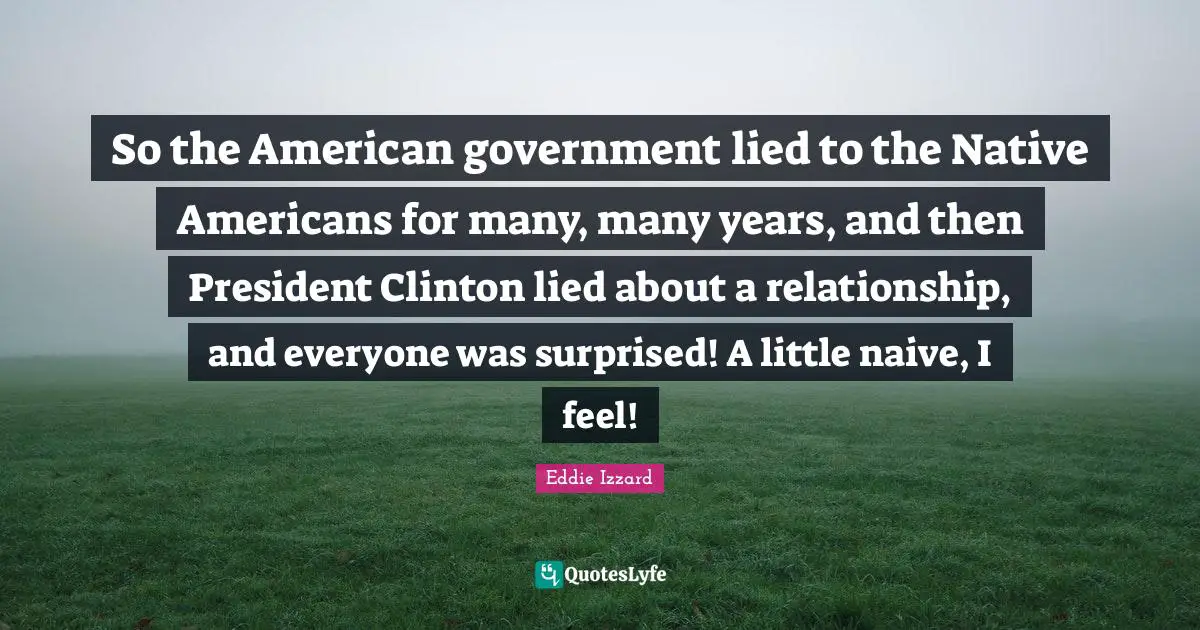 So the American government lied to the Native Americans for many, many years, and then President Clinton lied about a relationship, and everyone was surprised! A little naive, I feel!