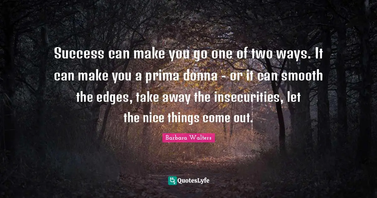 Success can make you go one of two ways. It can make you a prima donna - or it can smooth the edges, take away the insecurities, let the nice things come out.