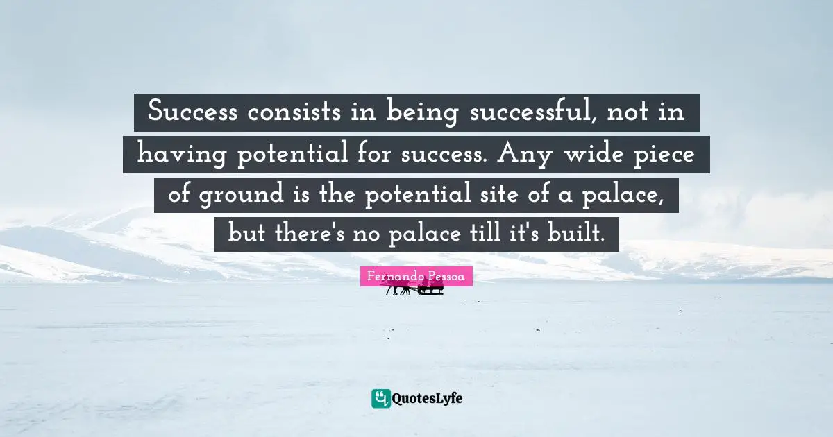 Success consists in being successful, not in having potential for success. Any wide piece of ground is the potential site of a palace, but there's no palace till it's built.