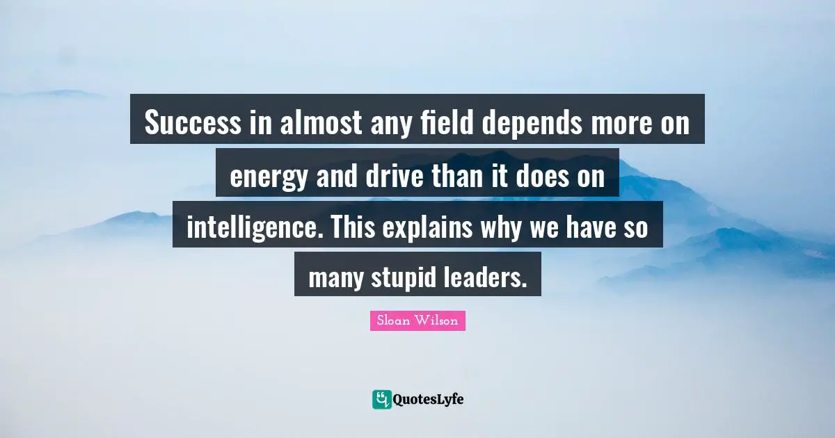 Success in almost any field depends more on energy and drive than it does on intelligence. This explains why we have so many stupid leaders.