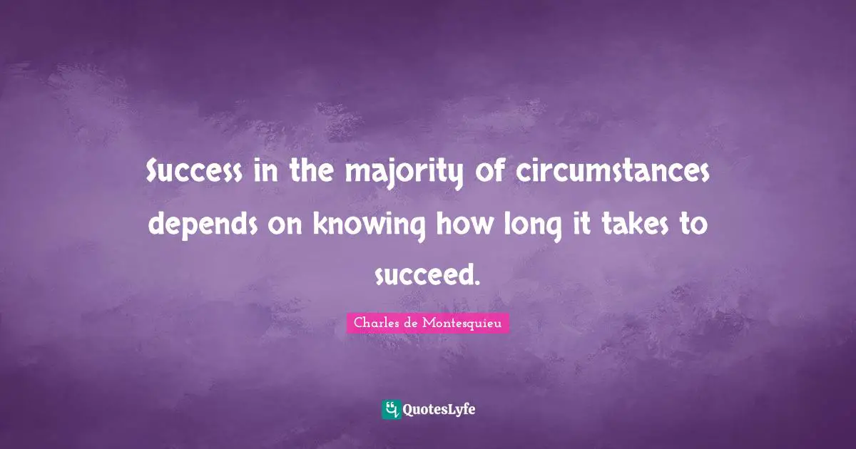Success in the majority of circumstances depends on knowing how long it takes to succeed.