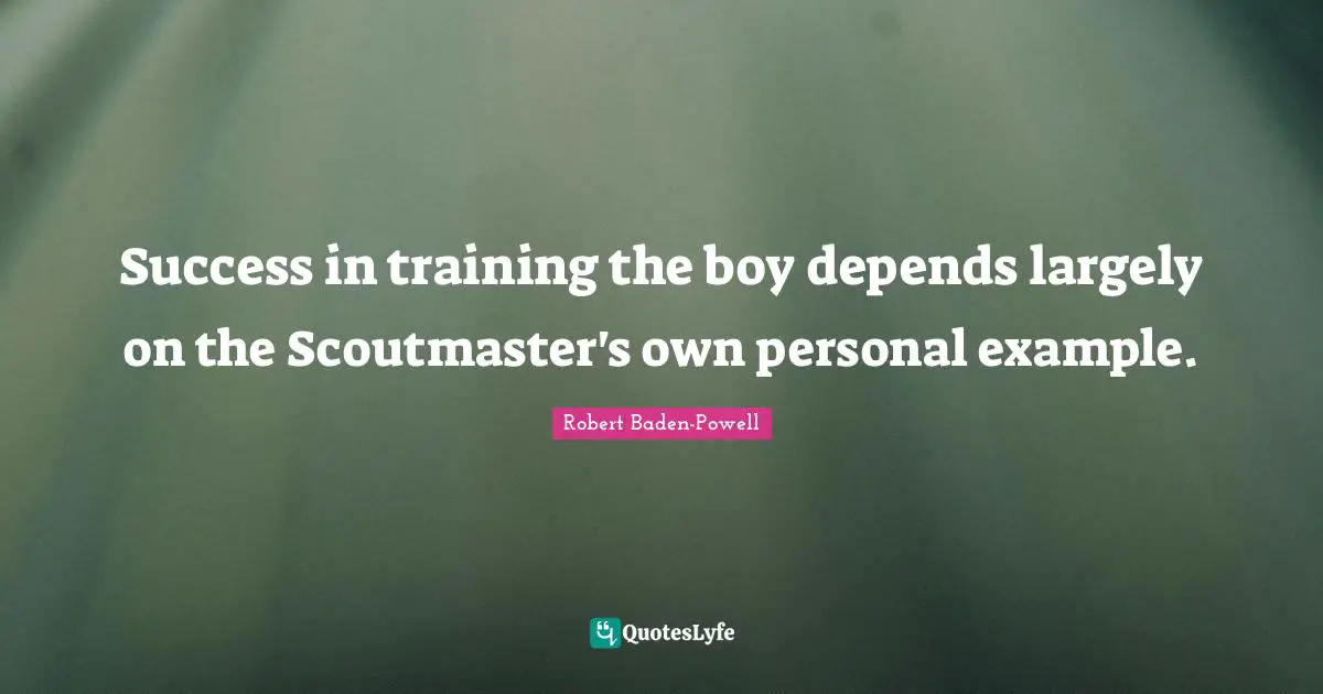 Robert Baden-Powell Quotes: "Success in training the boy depends largely on the Scoutmaster's own personal example."