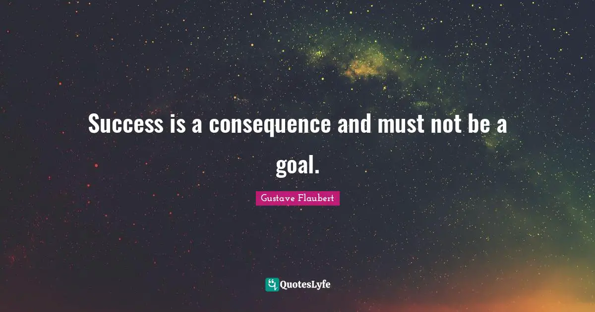 Success is a consequence and must not be a goal.