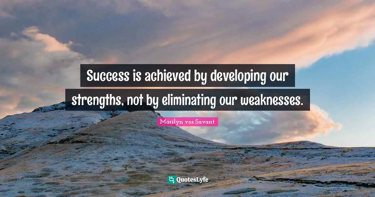 Success is achieved by developing our strengths, not by eliminating our weaknesses.