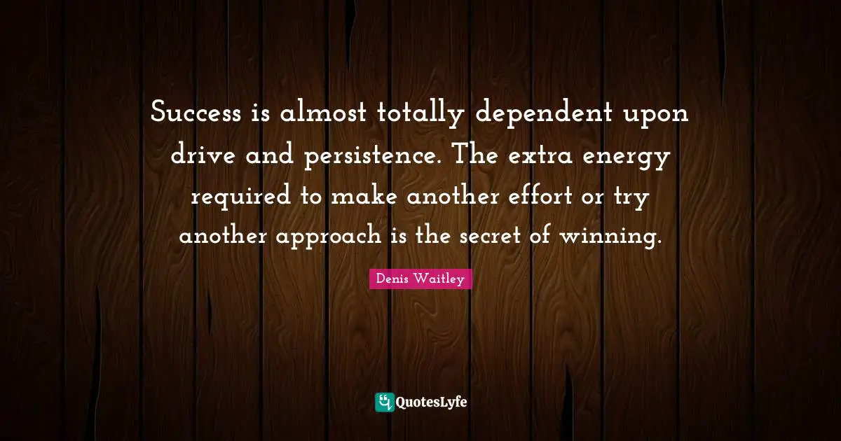 Denis Waitley Quotes: "Success is almost totally dependent upon drive and persistence. The extra energy required to make another effort or try another approach is the secret of winning."