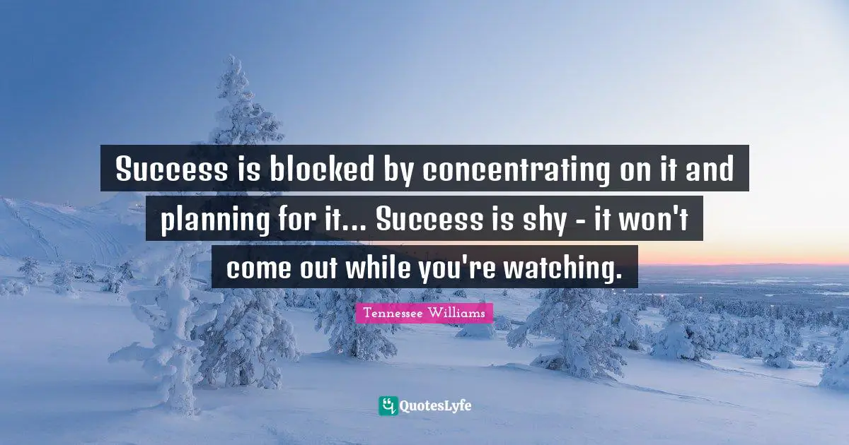 Tennessee Williams Quotes: Success is blocked by concentrating on it and planning for it... Success is shy - it won't come out while you're watching.