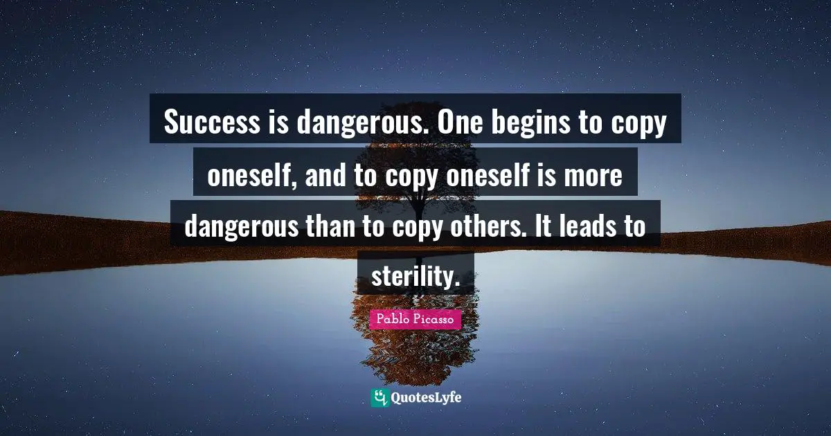 Success is dangerous. One begins to copy oneself, and to copy oneself is more dangerous than to copy others. It leads to sterility.