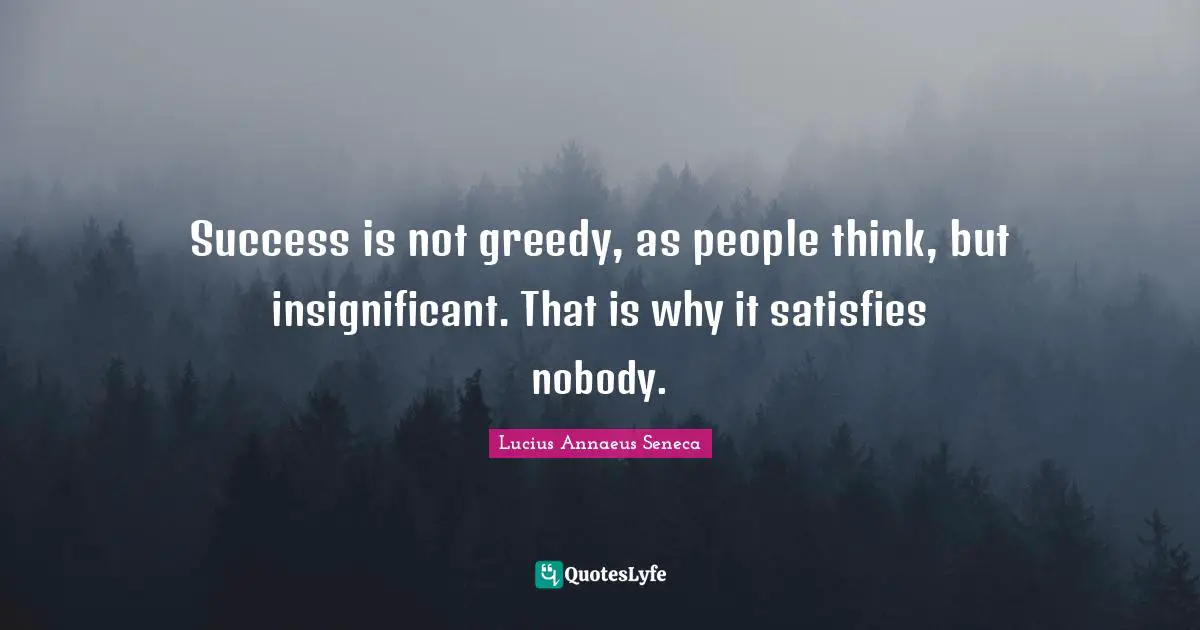 Lucius Annaeus Seneca Quotes: "Success is not greedy, as people think, but insignificant. That is why it satisfies nobody."