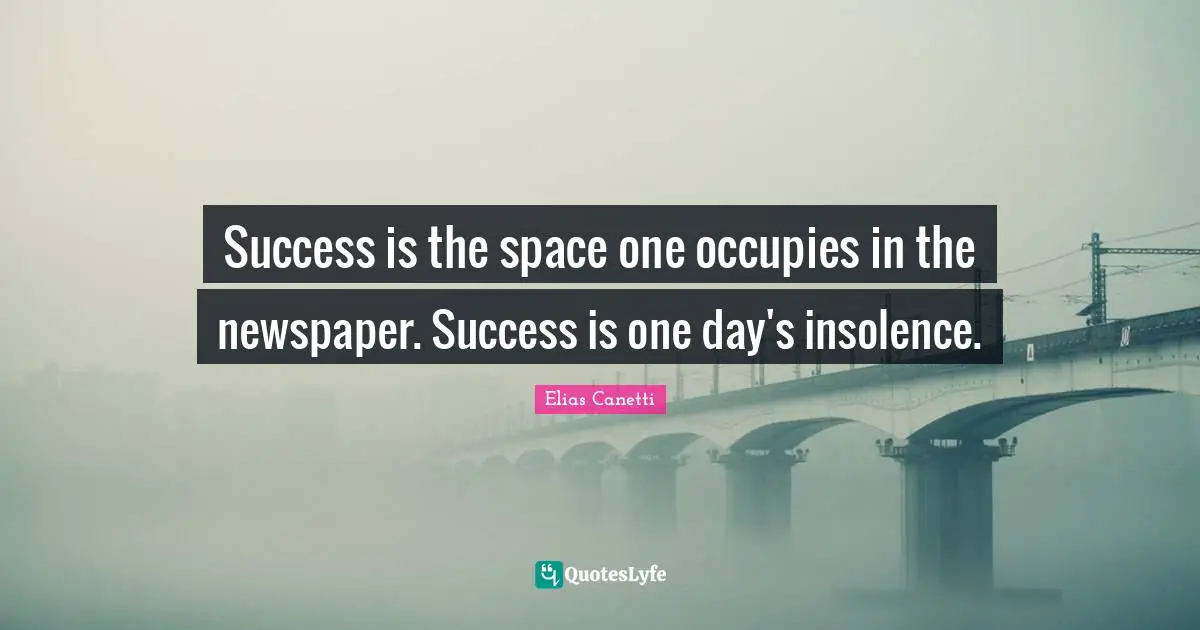 Success is the space one occupies in the newspaper. Success is one day's insolence.