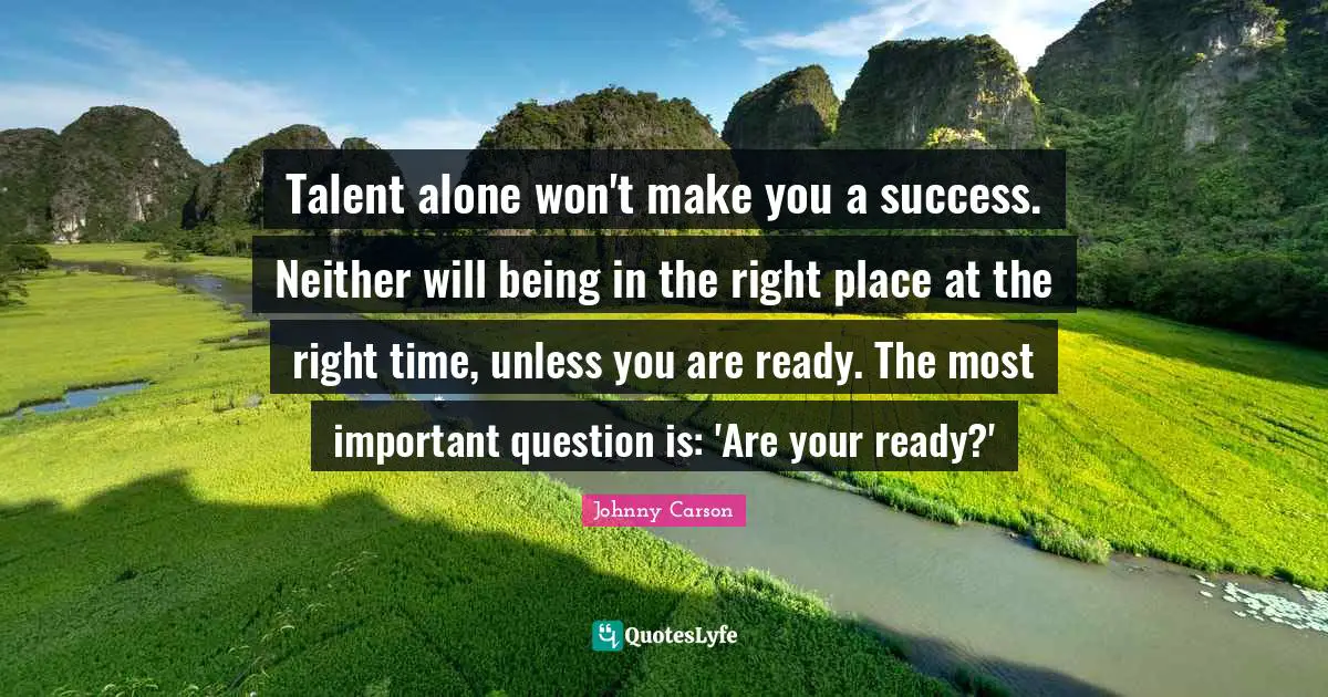 Talent alone won't make you a success. Neither will being in the right place at the right time, unless you are ready. The most important question is: 'Are your ready?'