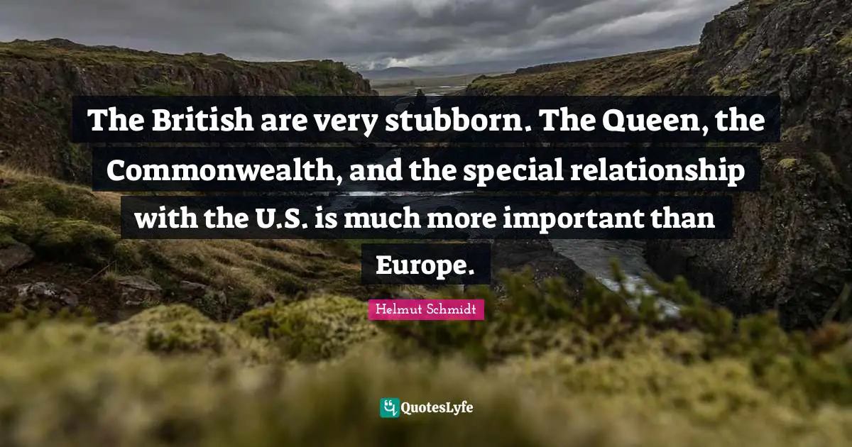The British are very stubborn. The Queen, the Commonwealth, and the special relationship with the U.S. is much more important than Europe.