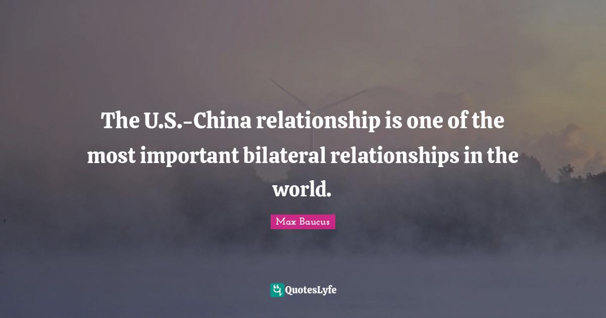 Max Baucus Quotes: "The U.S.-China relationship is one of the most important bilateral relationships in the world."