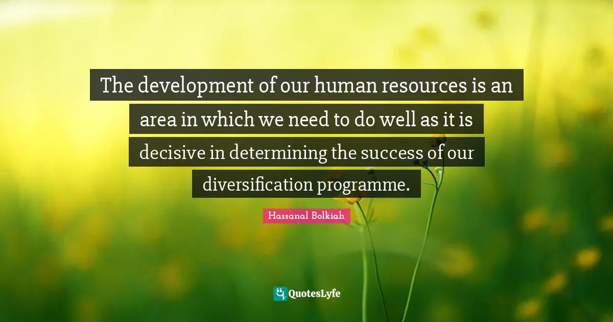 The development of our human resources is an area in which we need to do well as it is decisive in determining the success of our diversification programme.