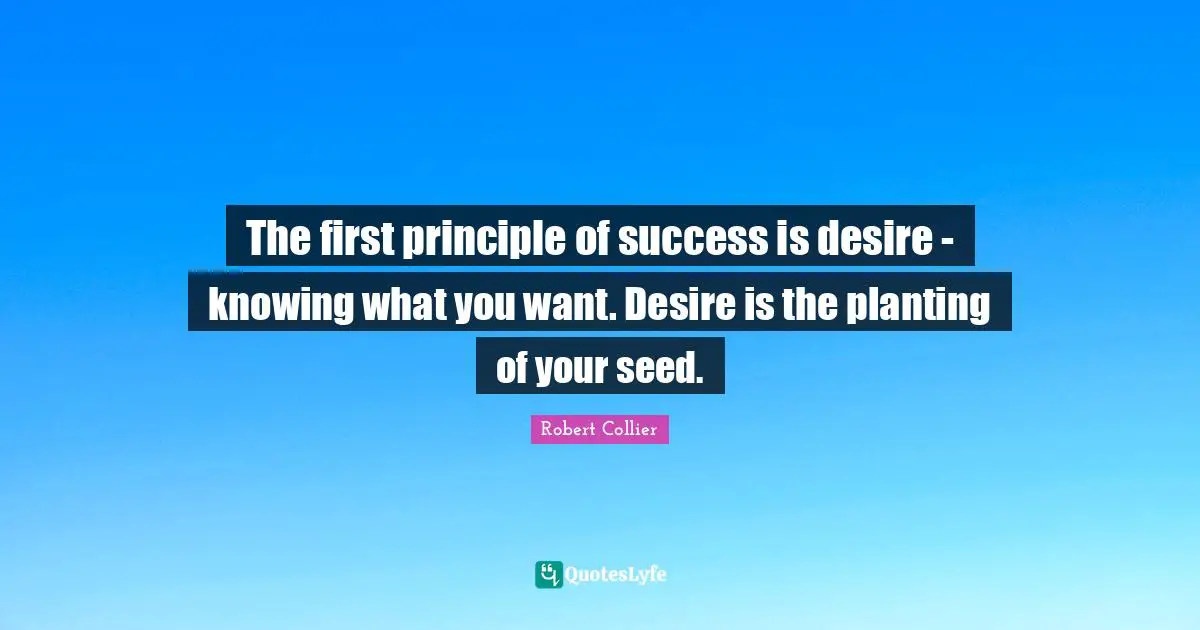K.S. Collier Quotes: "The first principle of success is desire - knowing what you want. Desire is the planting of your seed."