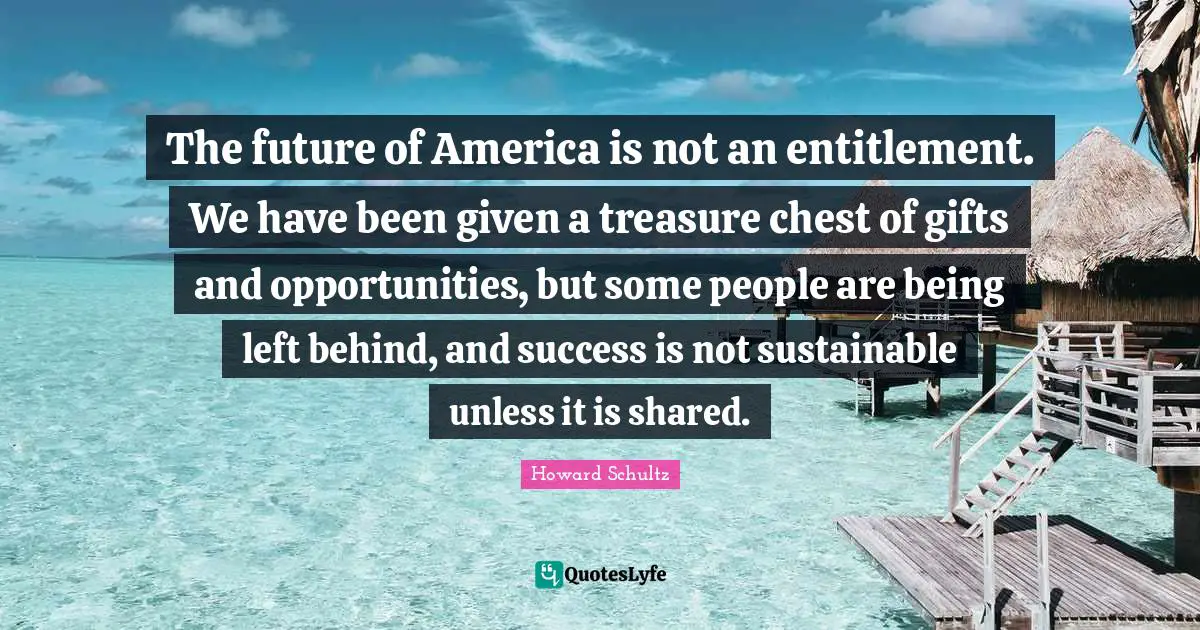 The future of America is not an entitlement. We have been given a treasure chest of gifts and opportunities, but some people are being left behind, and success is not sustainable unless it is shared.