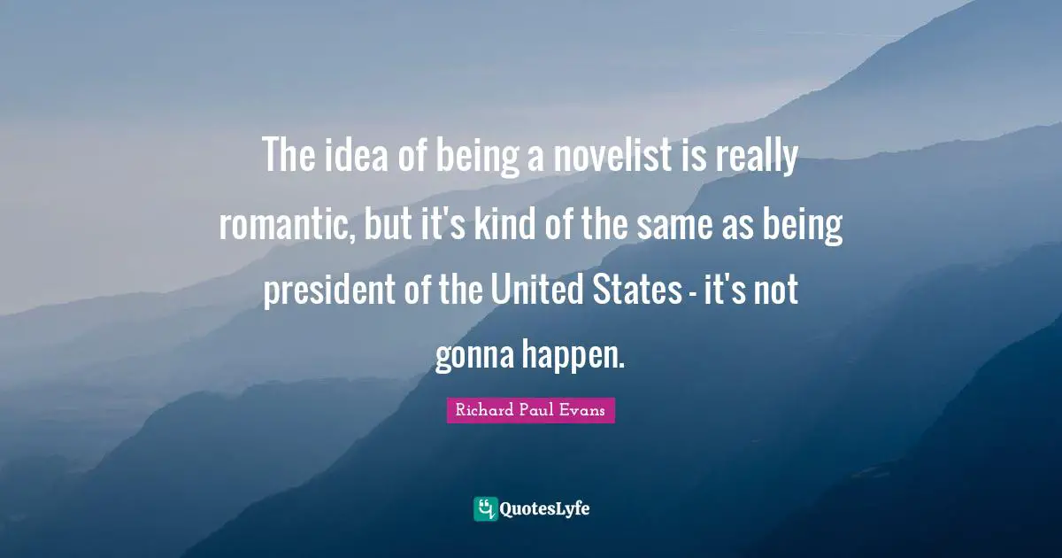 The idea of being a novelist is really romantic, but it's kind of the same as being president of the United States - it's not gonna happen.