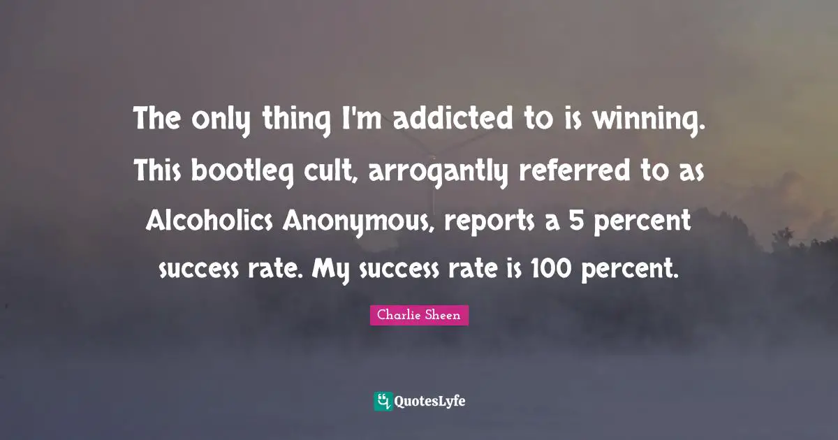 The only thing I'm addicted to is winning. This bootleg cult, arrogantly referred to as Alcoholics Anonymous, reports a 5 percent success rate. My success rate is 100 percent.