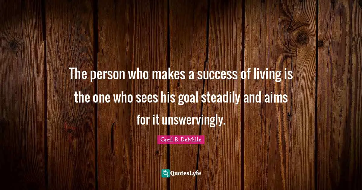 The person who makes a success of living is the one who sees his goal steadily and aims for it unswervingly.