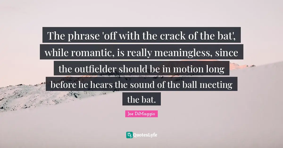 The phrase 'off with the crack of the bat', while romantic, is really meaningless, since the outfielder should be in motion long before he hears the sound of the ball meeting the bat.