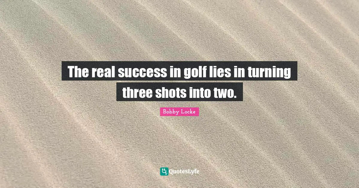The real success in golf lies in turning three shots into two.