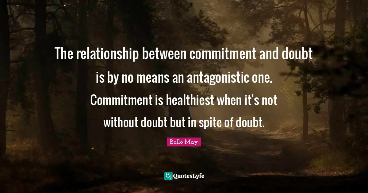 The relationship between commitment and doubt is by no means an antagonistic one. Commitment is healthiest when it's not without doubt but in spite of doubt.