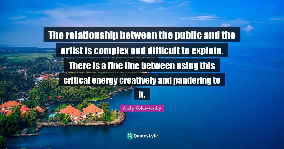 The relationship between the public and the artist is complex and difficult to explain. There is a fine line between using this critical energy creatively and pandering to it.