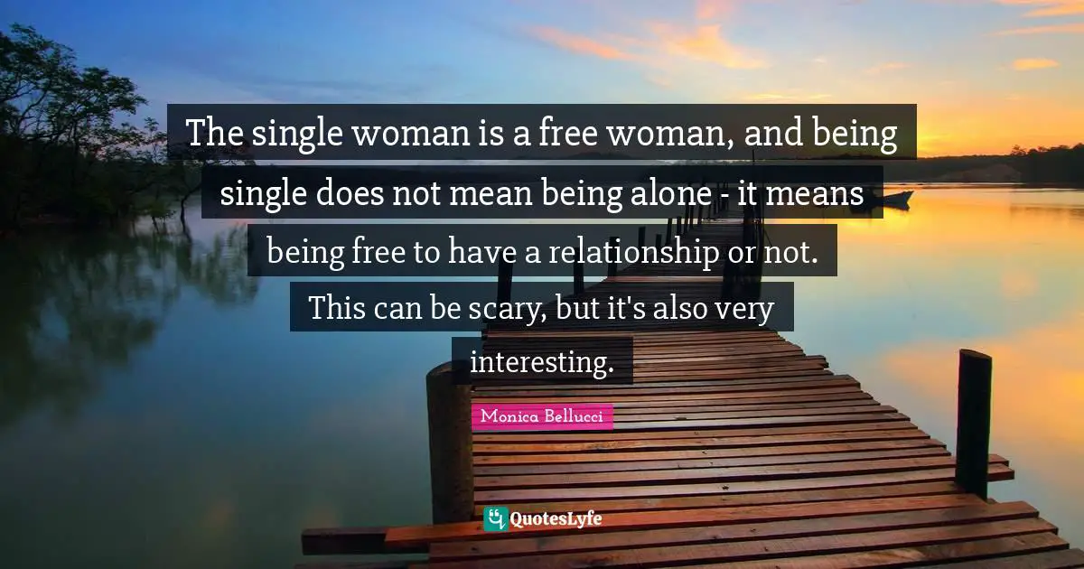 The single woman is a free woman, and being single does not mean being alone - it means being free to have a relationship or not. This can be scary, but it's also very interesting.