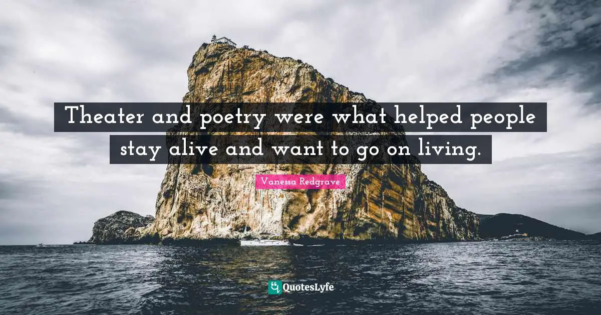 Theater and poetry were what helped people stay alive and want to go on living.