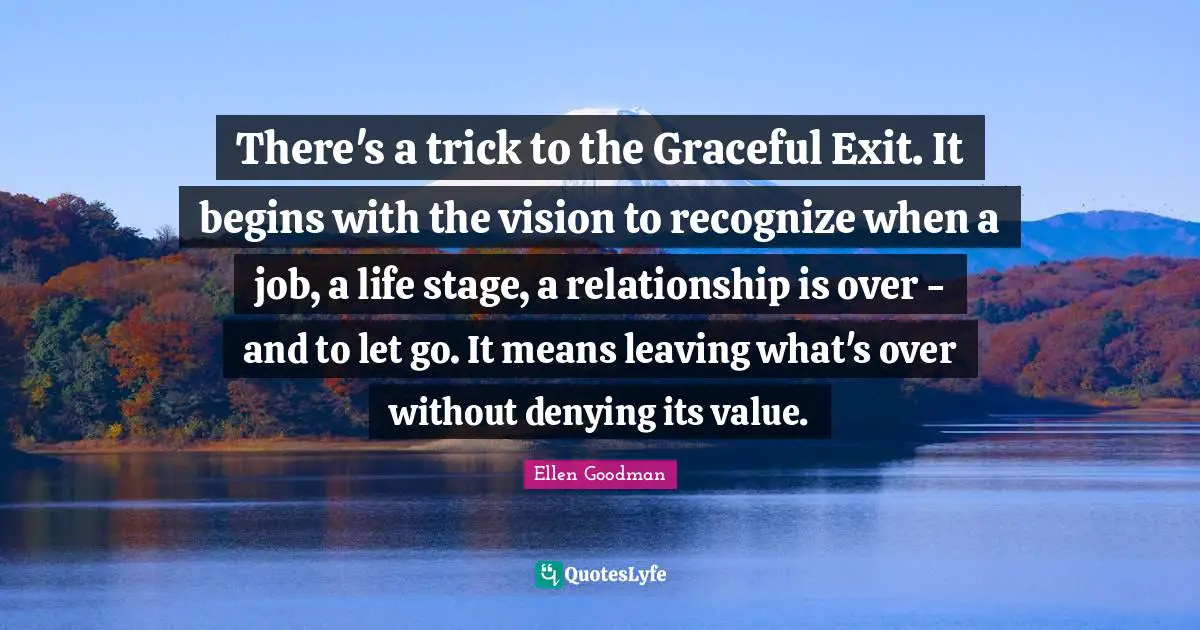 There's a trick to the Graceful Exit. It begins with the vision to recognize when a job, a life stage, a relationship is over - and to let go. It means leaving what's over without denying its value.