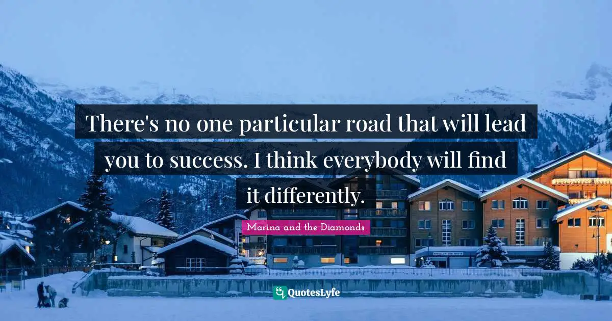 There's no one particular road that will lead you to success. I think everybody will find it differently.