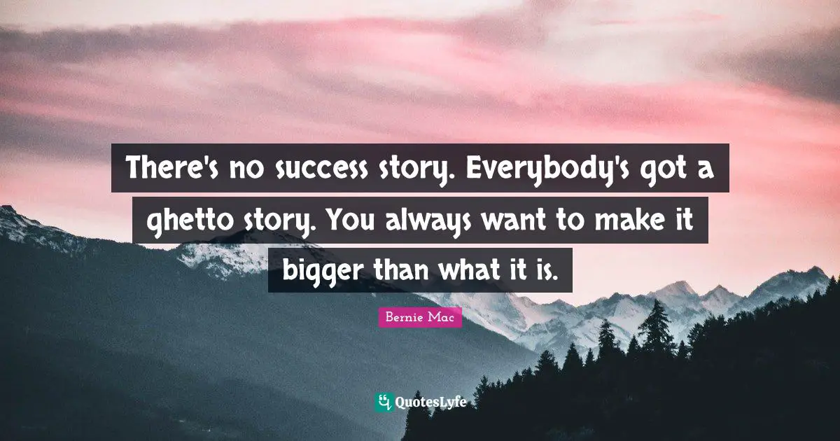 There's no success story. Everybody's got a ghetto story. You always want to make it bigger than what it is.