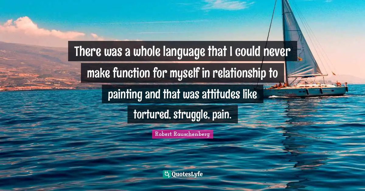 There was a whole language that I could never make function for myself in relationship to painting and that was attitudes like tortured, struggle, pain.