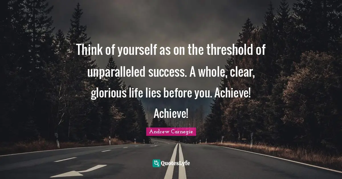 Think of yourself as on the threshold of unparalleled success. A whole, clear, glorious life lies before you. Achieve! Achieve!