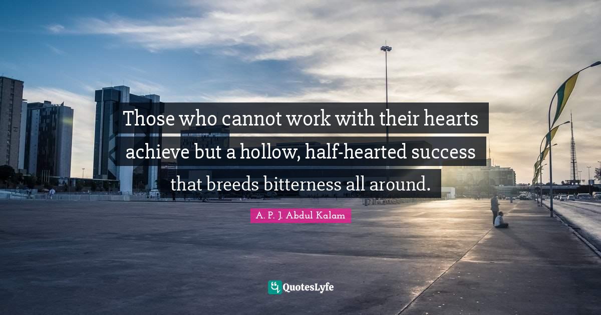 Those who cannot work with their hearts achieve but a hollow, half-hearted success that breeds bitterness all around.