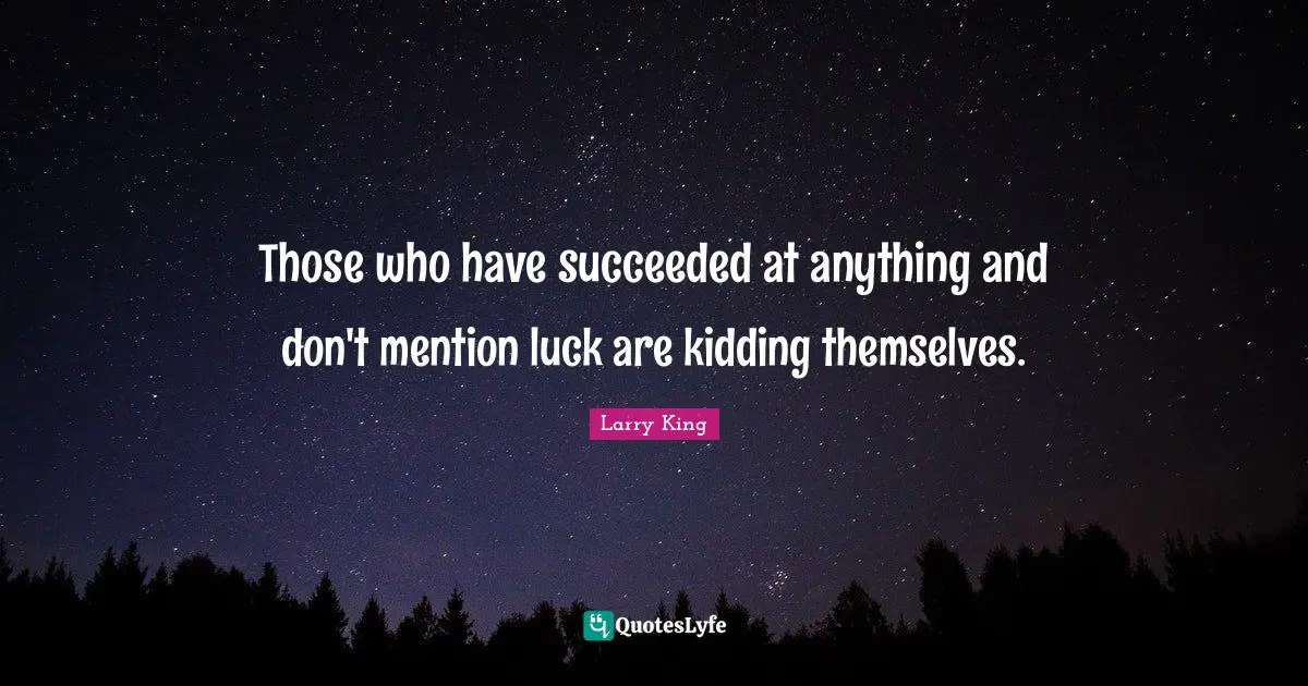 Those who have succeeded at anything and don't mention luck are kidding themselves.