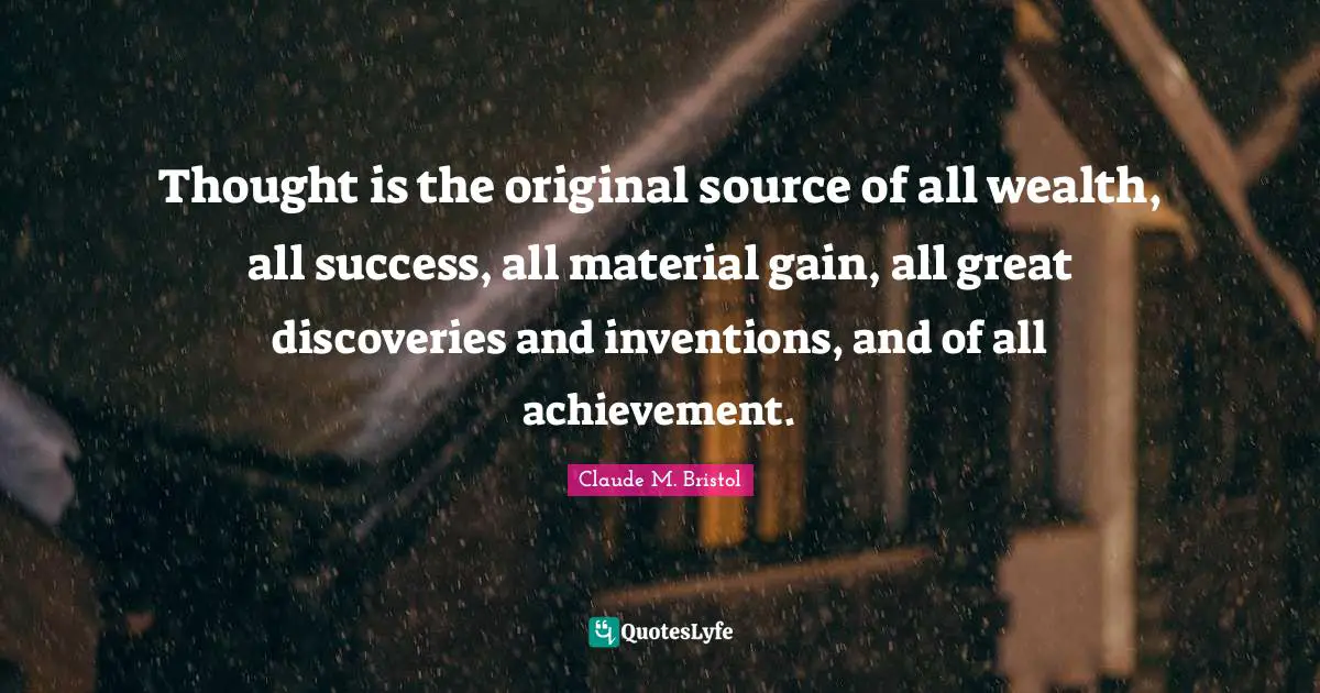 Claude M. Bristol Quotes: "Thought is the original source of all wealth, all success, all material gain, all great discoveries and inventions, and of all achievement."