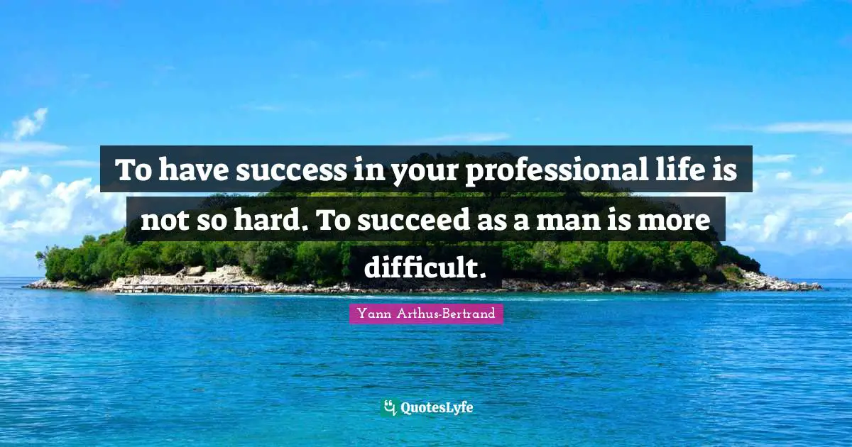 To have success in your professional life is not so hard. To succeed as a man is more difficult.