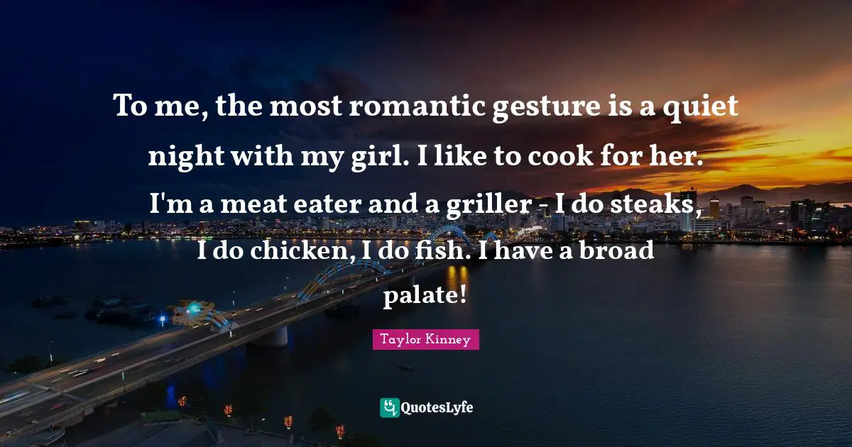 To me, the most romantic gesture is a quiet night with my girl. I like to cook for her. I'm a meat eater and a griller - I do steaks, I do chicken, I do fish. I have a broad palate!
