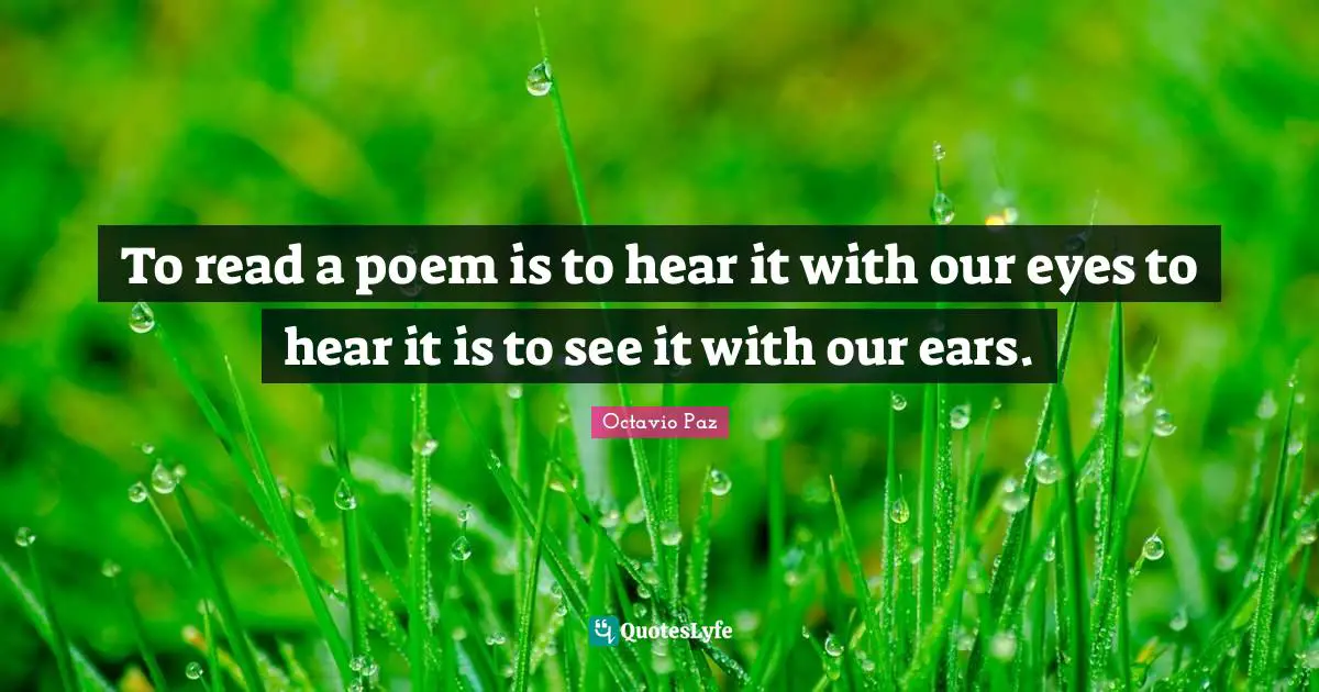 To read a poem is to hear it with our eyes to hear it is to see it with our ears.
