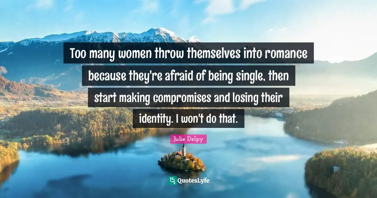Too many women throw themselves into romance because they're afraid of being single, then start making compromises and losing their identity. I won't do that.