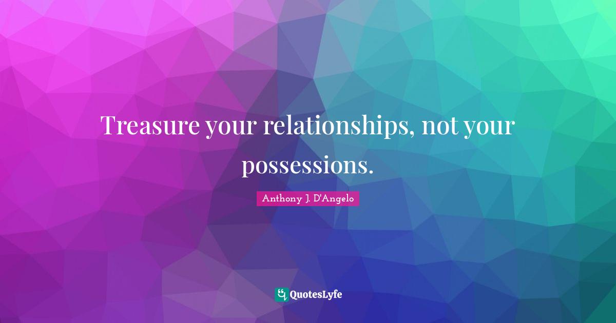 Treasure your relationships, not your possessions.