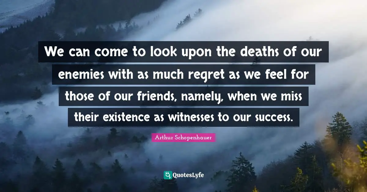 We can come to look upon the deaths of our enemies with as much regret as we feel for those of our friends, namely, when we miss their existence as witnesses to our success.