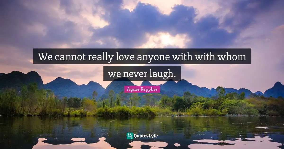 We cannot really love anyone with with whom we never laugh.