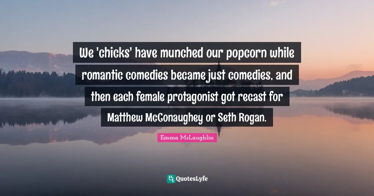 Emma McLaughlin Quotes: "We 'chicks' have munched our popcorn while romantic comedies became just comedies, and then each female protagonist got recast for Matthew McConaughey or Seth Rogan."