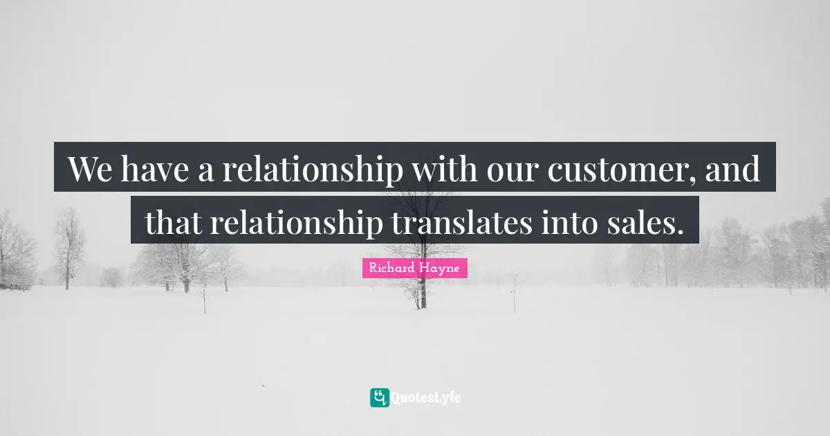 We have a relationship with our customer, and that relationship translates into sales.
