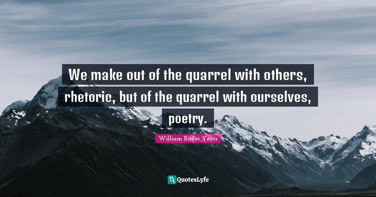 William Butler Yeats Quotes: "We make out of the quarrel with others, rhetoric, but of the quarrel with ourselves, poetry."