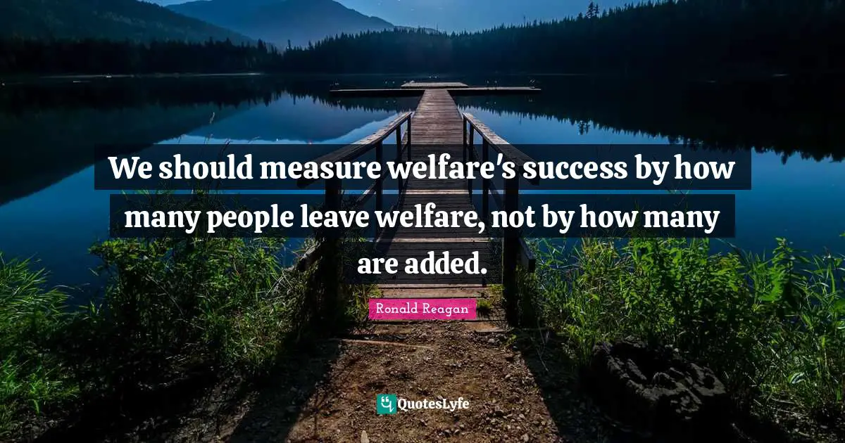 Ronald Reagan Quotes: We should measure welfare's success by how many people leave welfare, not by how many are added.