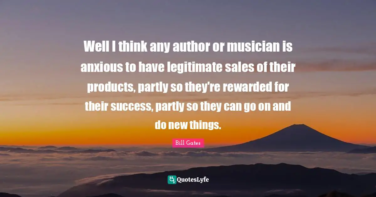 Well I think any author or musician is anxious to have legitimate sales of their products, partly so they're rewarded for their success, partly so they can go on and do new things.