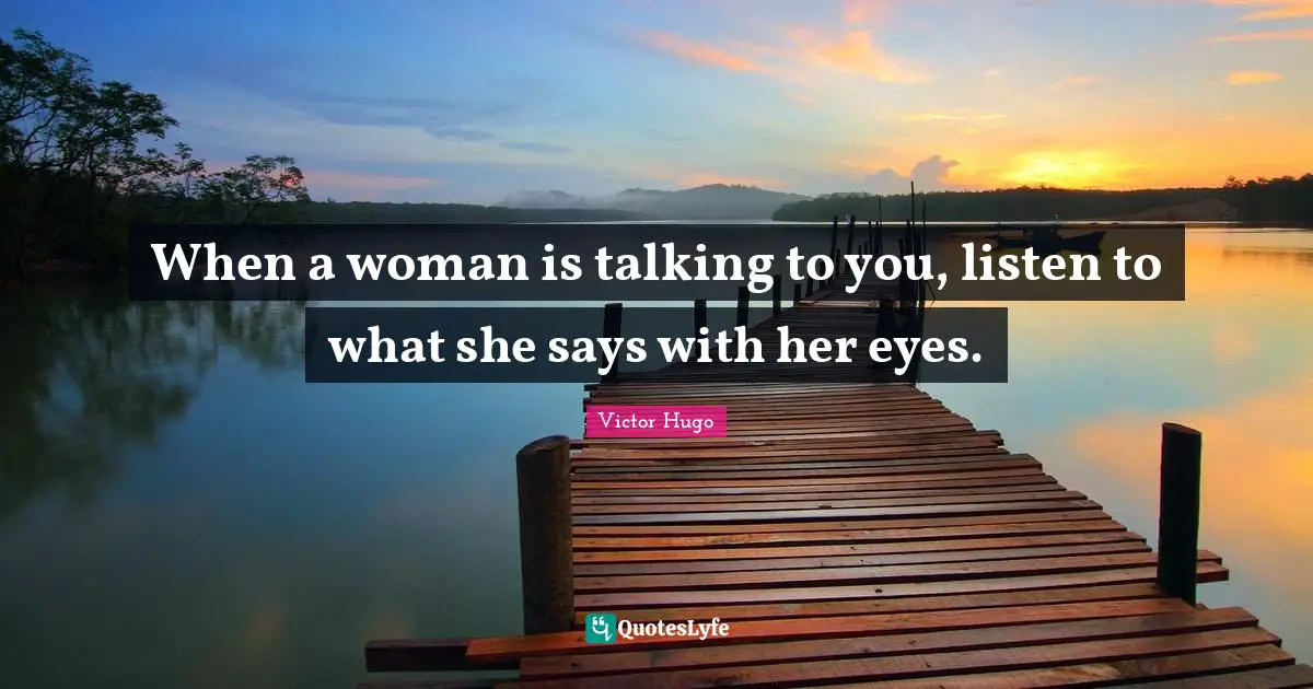 When a woman is talking to you, listen to what she says with her eyes.
