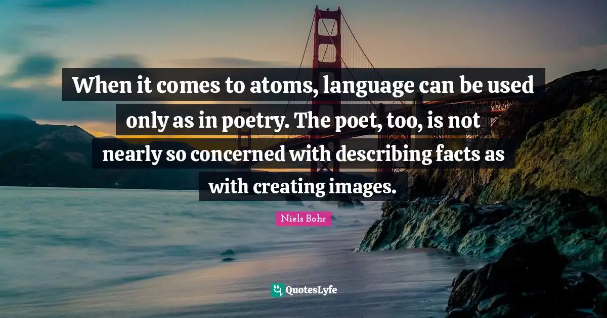 When it comes to atoms, language can be used only as in poetry. The poet, too, is not nearly so concerned with describing facts as with creating images.